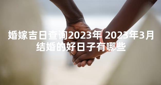 婚嫁吉日查询2023年 2023年3月结婚的好日子有哪些